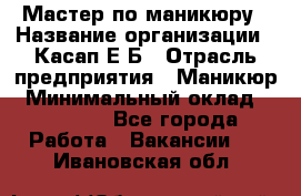 Мастер по маникюру › Название организации ­ Касап Е.Б › Отрасль предприятия ­ Маникюр › Минимальный оклад ­ 15 000 - Все города Работа » Вакансии   . Ивановская обл.